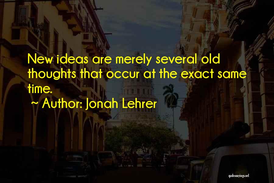 Jonah Lehrer Quotes: New Ideas Are Merely Several Old Thoughts That Occur At The Exact Same Time.