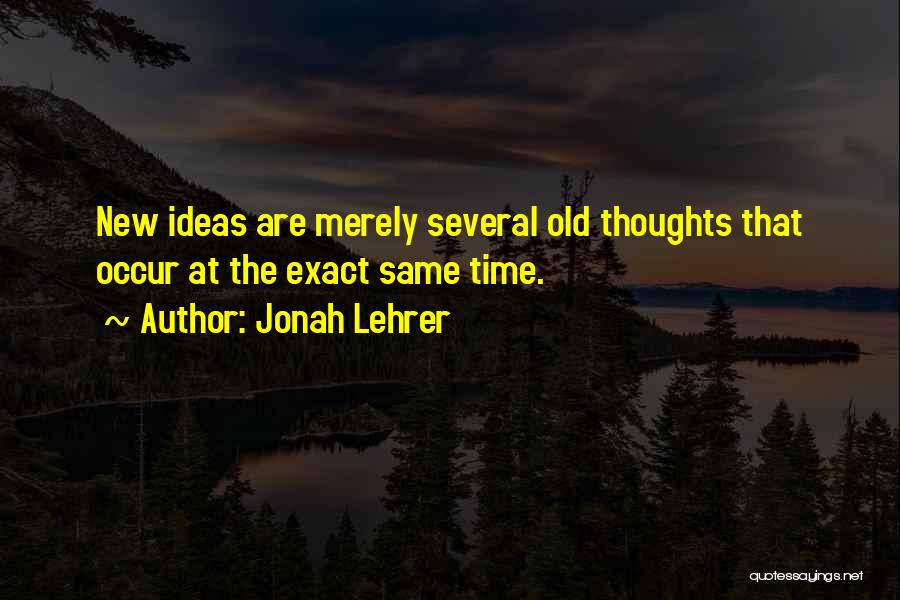 Jonah Lehrer Quotes: New Ideas Are Merely Several Old Thoughts That Occur At The Exact Same Time.