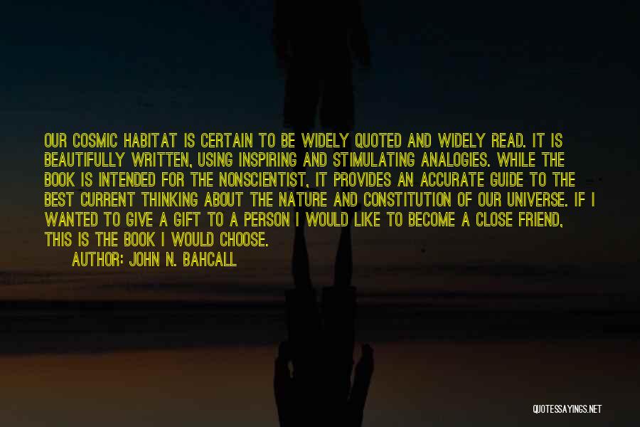John N. Bahcall Quotes: Our Cosmic Habitat Is Certain To Be Widely Quoted And Widely Read. It Is Beautifully Written, Using Inspiring And Stimulating