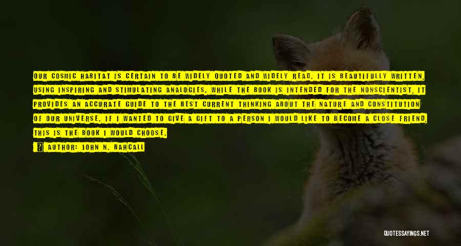 John N. Bahcall Quotes: Our Cosmic Habitat Is Certain To Be Widely Quoted And Widely Read. It Is Beautifully Written, Using Inspiring And Stimulating