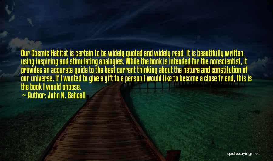 John N. Bahcall Quotes: Our Cosmic Habitat Is Certain To Be Widely Quoted And Widely Read. It Is Beautifully Written, Using Inspiring And Stimulating