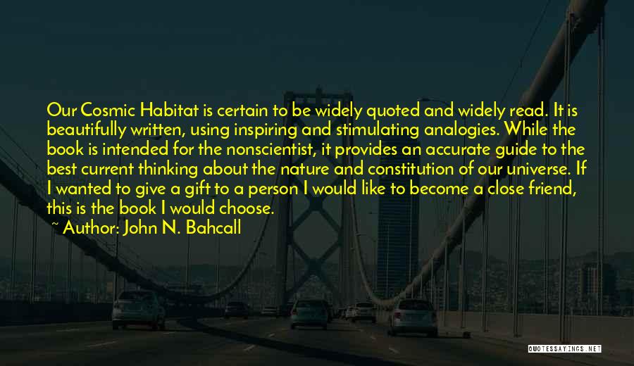 John N. Bahcall Quotes: Our Cosmic Habitat Is Certain To Be Widely Quoted And Widely Read. It Is Beautifully Written, Using Inspiring And Stimulating