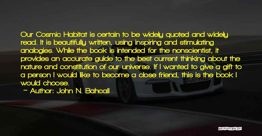 John N. Bahcall Quotes: Our Cosmic Habitat Is Certain To Be Widely Quoted And Widely Read. It Is Beautifully Written, Using Inspiring And Stimulating