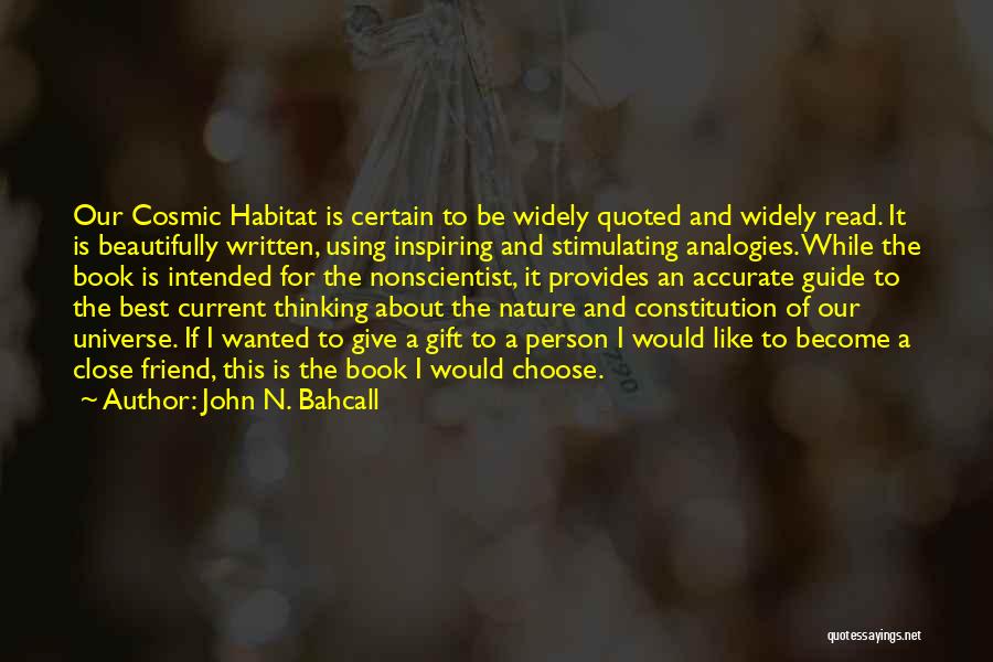 John N. Bahcall Quotes: Our Cosmic Habitat Is Certain To Be Widely Quoted And Widely Read. It Is Beautifully Written, Using Inspiring And Stimulating