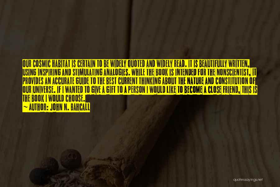 John N. Bahcall Quotes: Our Cosmic Habitat Is Certain To Be Widely Quoted And Widely Read. It Is Beautifully Written, Using Inspiring And Stimulating