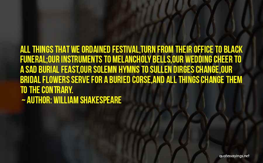 William Shakespeare Quotes: All Things That We Ordained Festival,turn From Their Office To Black Funeral;our Instruments To Melancholy Bells,our Wedding Cheer To A