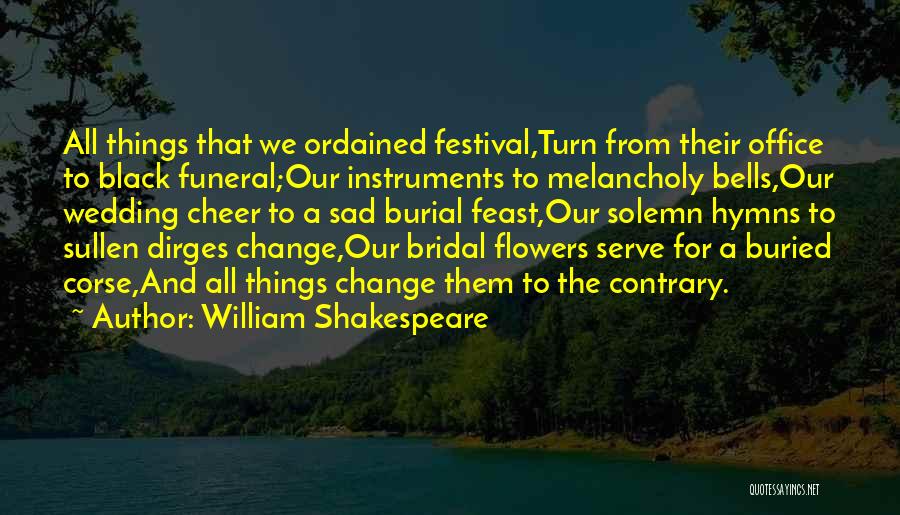 William Shakespeare Quotes: All Things That We Ordained Festival,turn From Their Office To Black Funeral;our Instruments To Melancholy Bells,our Wedding Cheer To A