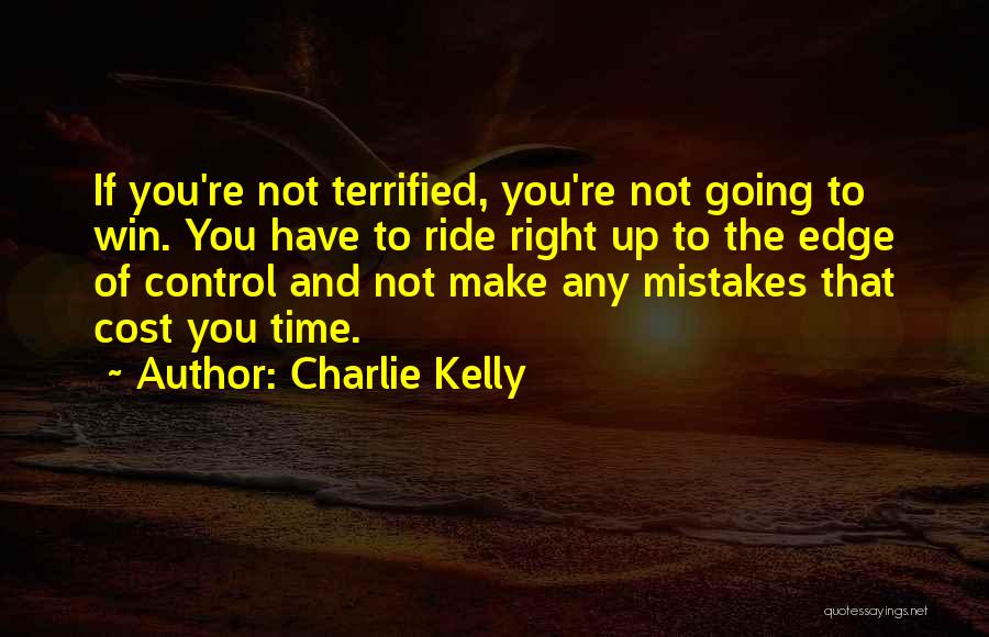 Charlie Kelly Quotes: If You're Not Terrified, You're Not Going To Win. You Have To Ride Right Up To The Edge Of Control