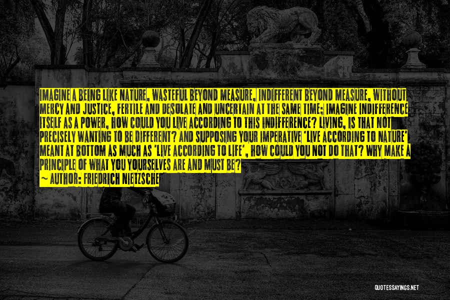 Friedrich Nietzsche Quotes: Imagine A Being Like Nature, Wasteful Beyond Measure, Indifferent Beyond Measure, Without Mercy And Justice, Fertile And Desolate And Uncertain