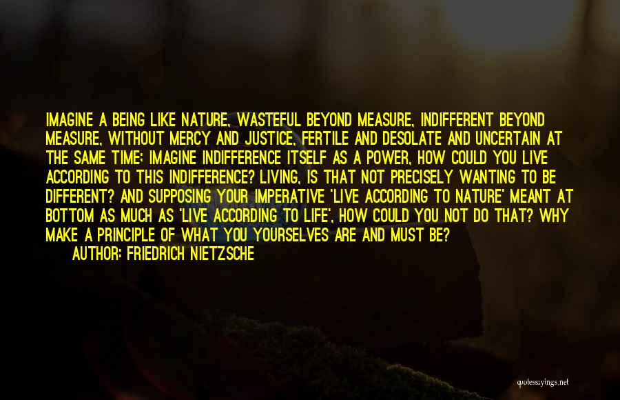 Friedrich Nietzsche Quotes: Imagine A Being Like Nature, Wasteful Beyond Measure, Indifferent Beyond Measure, Without Mercy And Justice, Fertile And Desolate And Uncertain