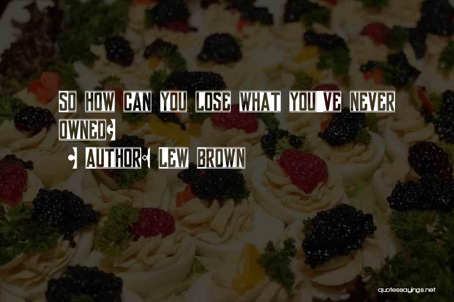 Lew Brown Quotes: So How Can You Lose What You've Never Owned?