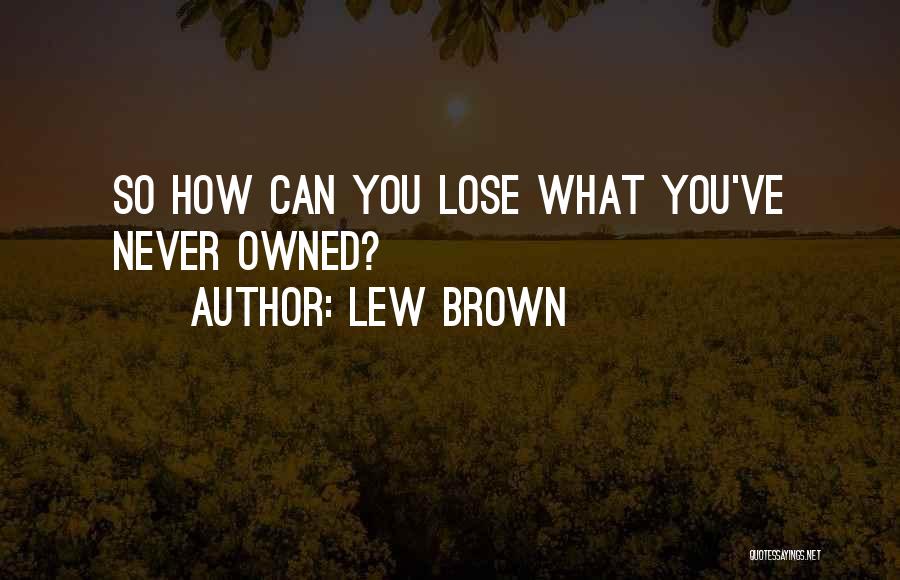 Lew Brown Quotes: So How Can You Lose What You've Never Owned?