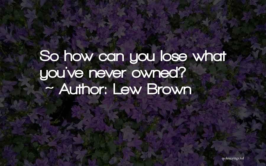 Lew Brown Quotes: So How Can You Lose What You've Never Owned?