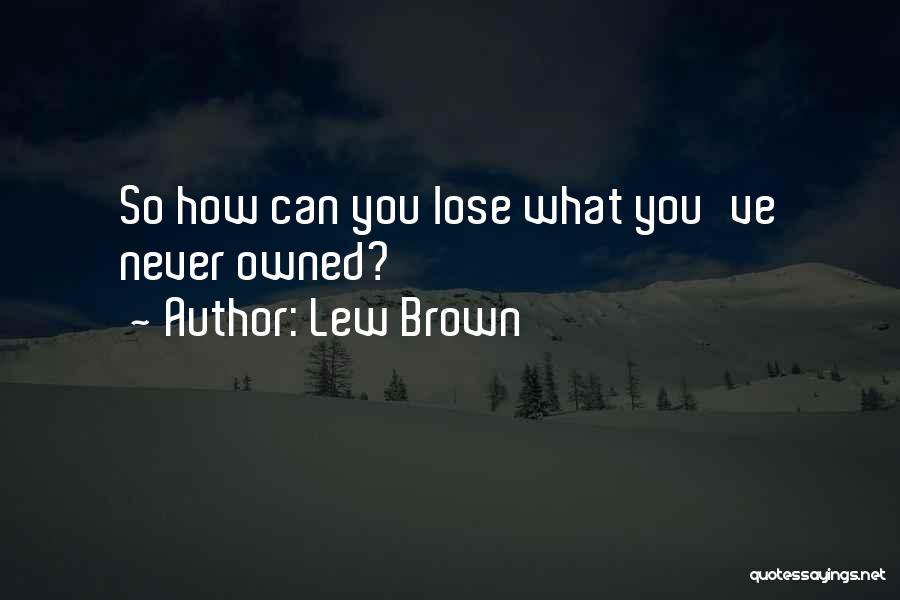 Lew Brown Quotes: So How Can You Lose What You've Never Owned?