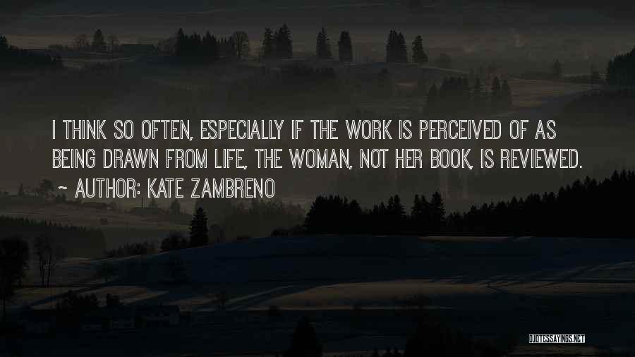 Kate Zambreno Quotes: I Think So Often, Especially If The Work Is Perceived Of As Being Drawn From Life, The Woman, Not Her