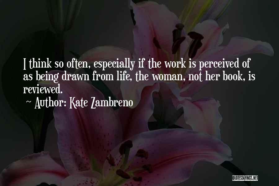 Kate Zambreno Quotes: I Think So Often, Especially If The Work Is Perceived Of As Being Drawn From Life, The Woman, Not Her