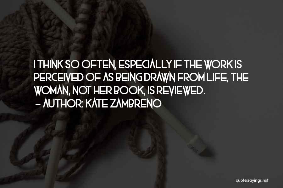 Kate Zambreno Quotes: I Think So Often, Especially If The Work Is Perceived Of As Being Drawn From Life, The Woman, Not Her