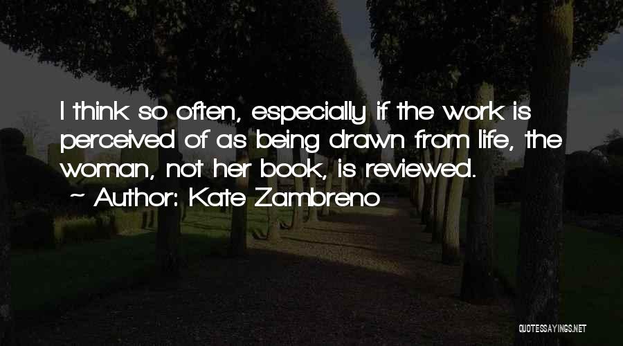 Kate Zambreno Quotes: I Think So Often, Especially If The Work Is Perceived Of As Being Drawn From Life, The Woman, Not Her