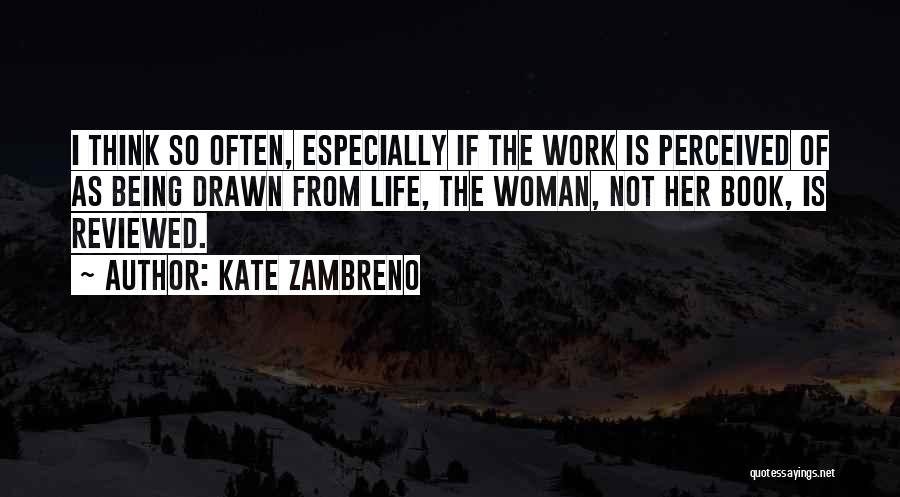 Kate Zambreno Quotes: I Think So Often, Especially If The Work Is Perceived Of As Being Drawn From Life, The Woman, Not Her