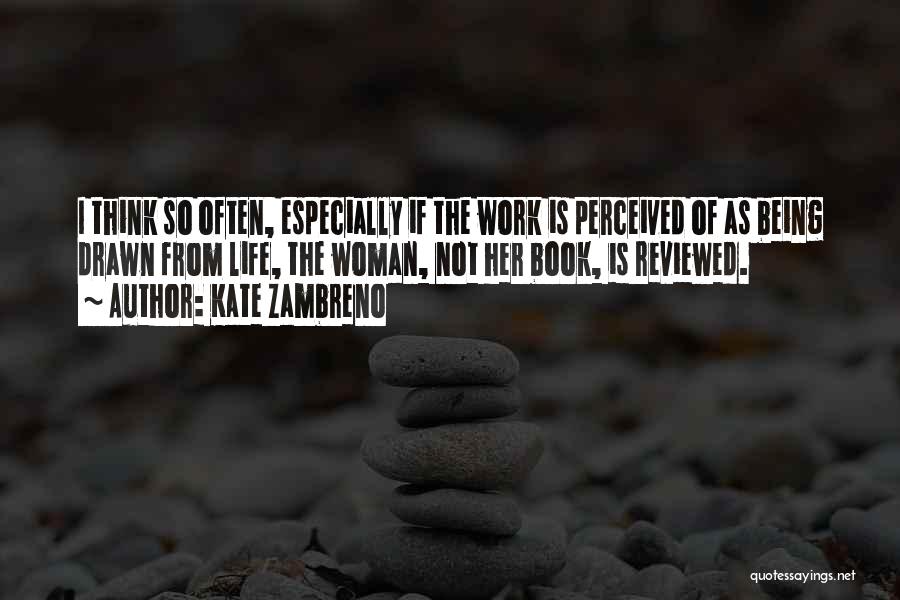 Kate Zambreno Quotes: I Think So Often, Especially If The Work Is Perceived Of As Being Drawn From Life, The Woman, Not Her