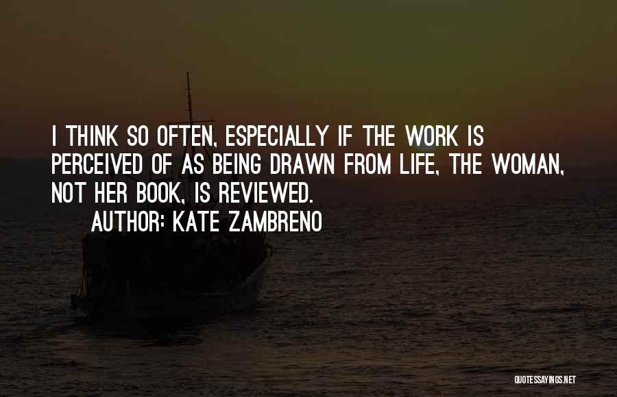 Kate Zambreno Quotes: I Think So Often, Especially If The Work Is Perceived Of As Being Drawn From Life, The Woman, Not Her