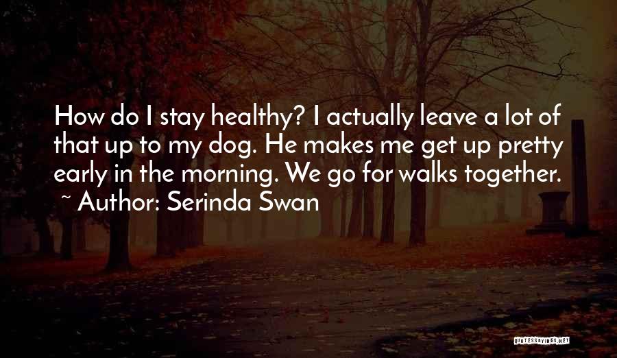 Serinda Swan Quotes: How Do I Stay Healthy? I Actually Leave A Lot Of That Up To My Dog. He Makes Me Get