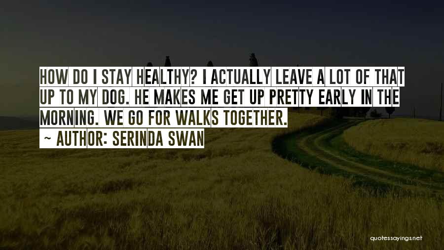 Serinda Swan Quotes: How Do I Stay Healthy? I Actually Leave A Lot Of That Up To My Dog. He Makes Me Get