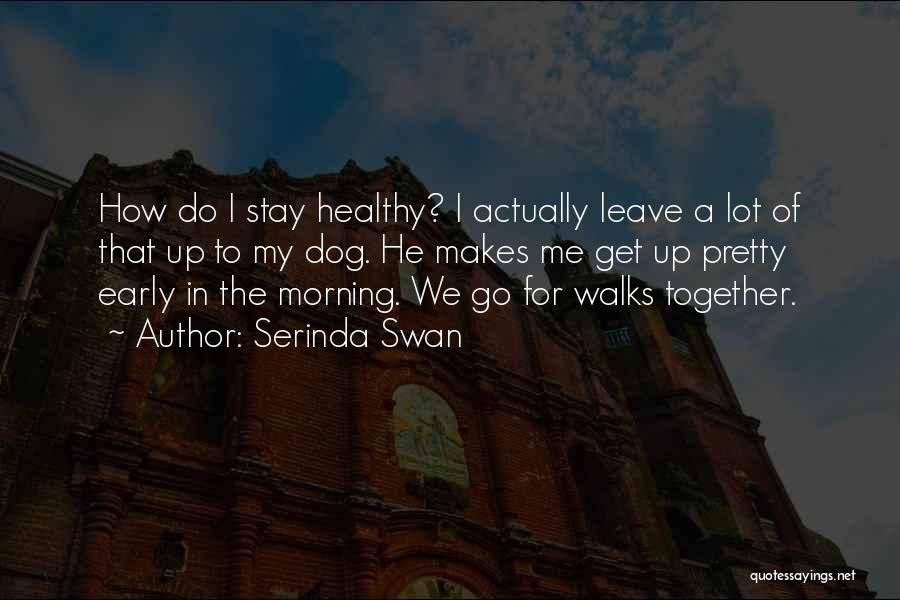 Serinda Swan Quotes: How Do I Stay Healthy? I Actually Leave A Lot Of That Up To My Dog. He Makes Me Get