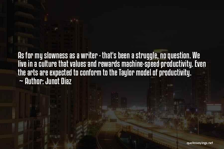 Junot Diaz Quotes: As For My Slowness As A Writer - That's Been A Struggle, No Question. We Live In A Culture That