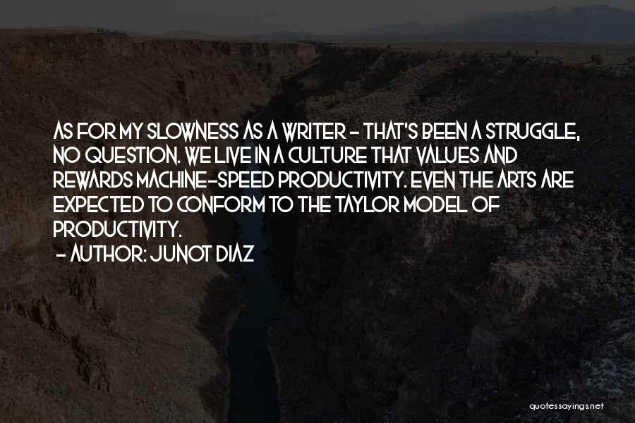Junot Diaz Quotes: As For My Slowness As A Writer - That's Been A Struggle, No Question. We Live In A Culture That