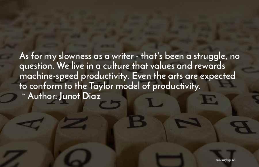 Junot Diaz Quotes: As For My Slowness As A Writer - That's Been A Struggle, No Question. We Live In A Culture That