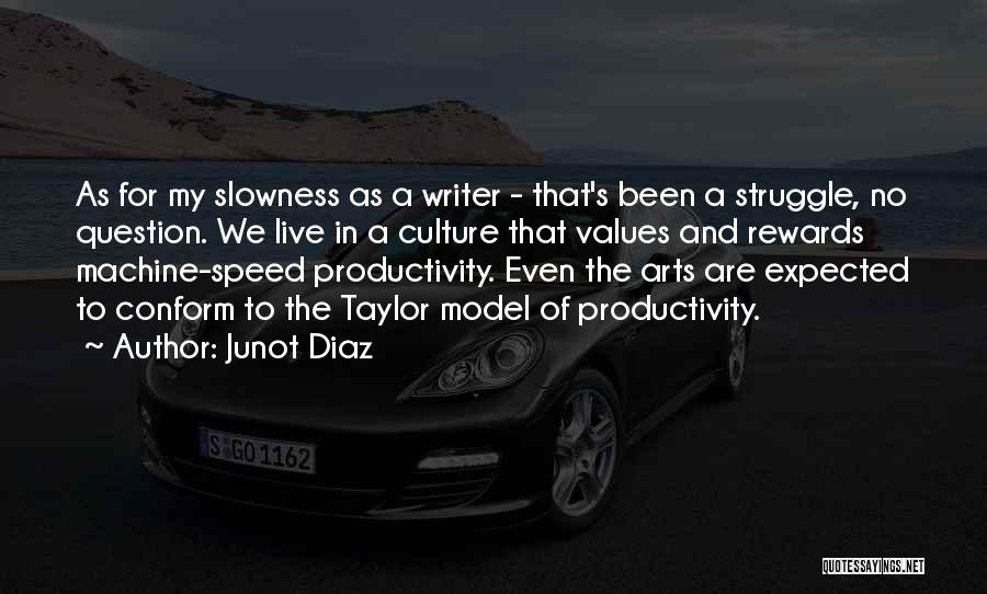 Junot Diaz Quotes: As For My Slowness As A Writer - That's Been A Struggle, No Question. We Live In A Culture That