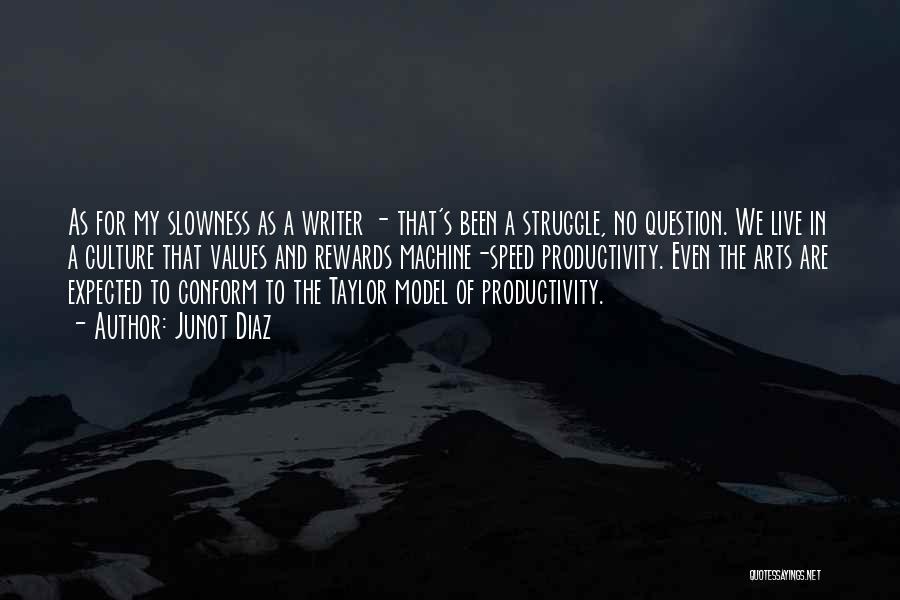 Junot Diaz Quotes: As For My Slowness As A Writer - That's Been A Struggle, No Question. We Live In A Culture That