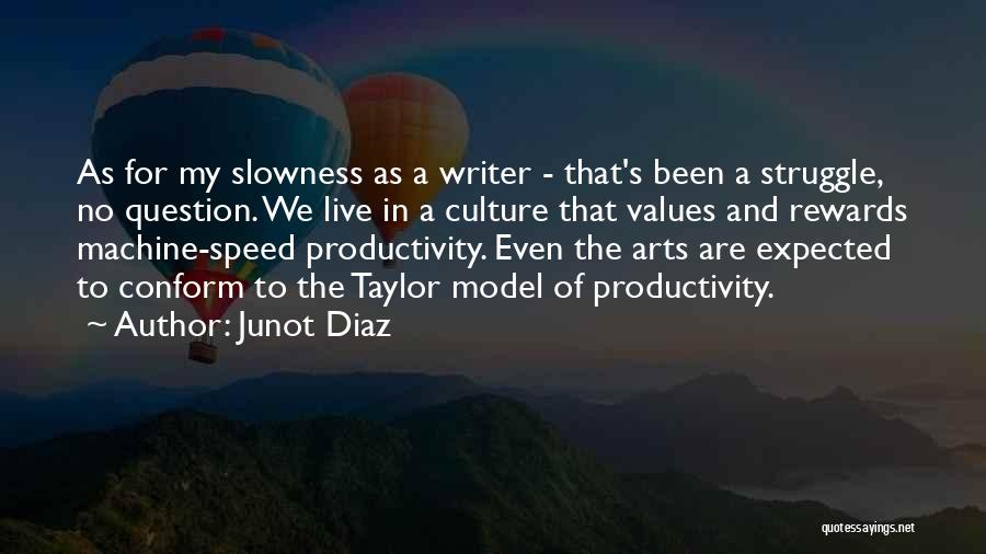 Junot Diaz Quotes: As For My Slowness As A Writer - That's Been A Struggle, No Question. We Live In A Culture That