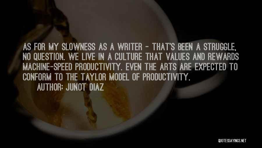 Junot Diaz Quotes: As For My Slowness As A Writer - That's Been A Struggle, No Question. We Live In A Culture That
