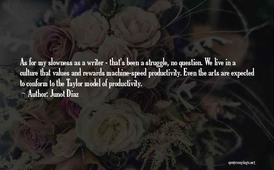 Junot Diaz Quotes: As For My Slowness As A Writer - That's Been A Struggle, No Question. We Live In A Culture That