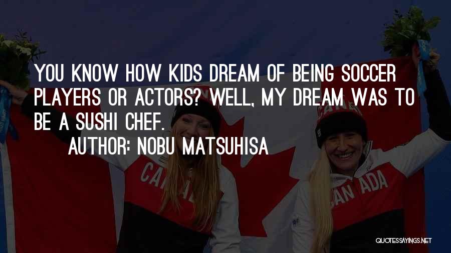 Nobu Matsuhisa Quotes: You Know How Kids Dream Of Being Soccer Players Or Actors? Well, My Dream Was To Be A Sushi Chef.