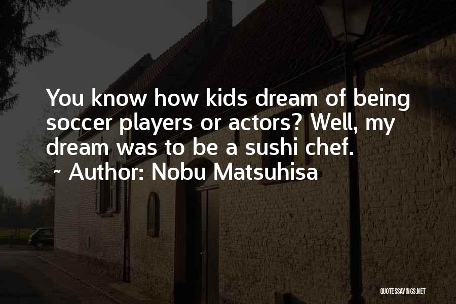 Nobu Matsuhisa Quotes: You Know How Kids Dream Of Being Soccer Players Or Actors? Well, My Dream Was To Be A Sushi Chef.