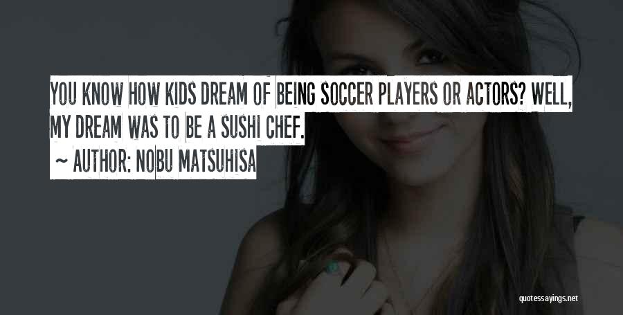 Nobu Matsuhisa Quotes: You Know How Kids Dream Of Being Soccer Players Or Actors? Well, My Dream Was To Be A Sushi Chef.