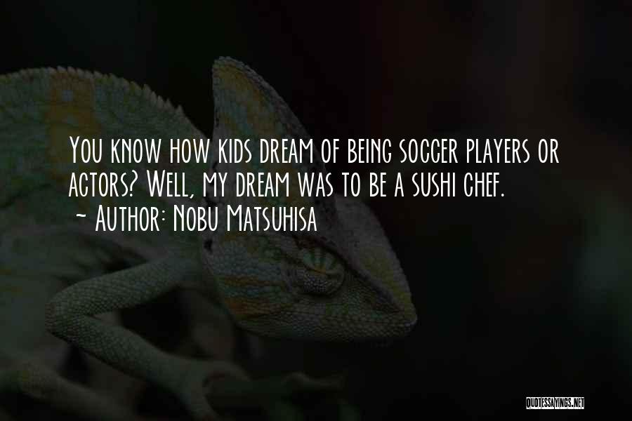 Nobu Matsuhisa Quotes: You Know How Kids Dream Of Being Soccer Players Or Actors? Well, My Dream Was To Be A Sushi Chef.