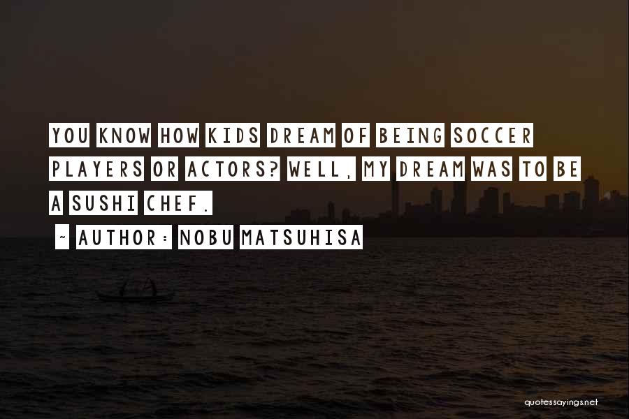 Nobu Matsuhisa Quotes: You Know How Kids Dream Of Being Soccer Players Or Actors? Well, My Dream Was To Be A Sushi Chef.