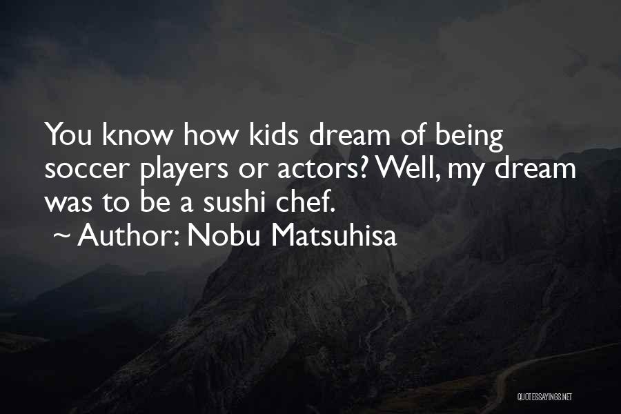 Nobu Matsuhisa Quotes: You Know How Kids Dream Of Being Soccer Players Or Actors? Well, My Dream Was To Be A Sushi Chef.