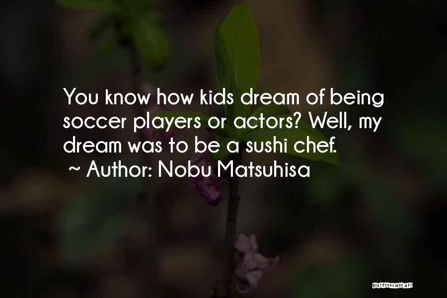 Nobu Matsuhisa Quotes: You Know How Kids Dream Of Being Soccer Players Or Actors? Well, My Dream Was To Be A Sushi Chef.