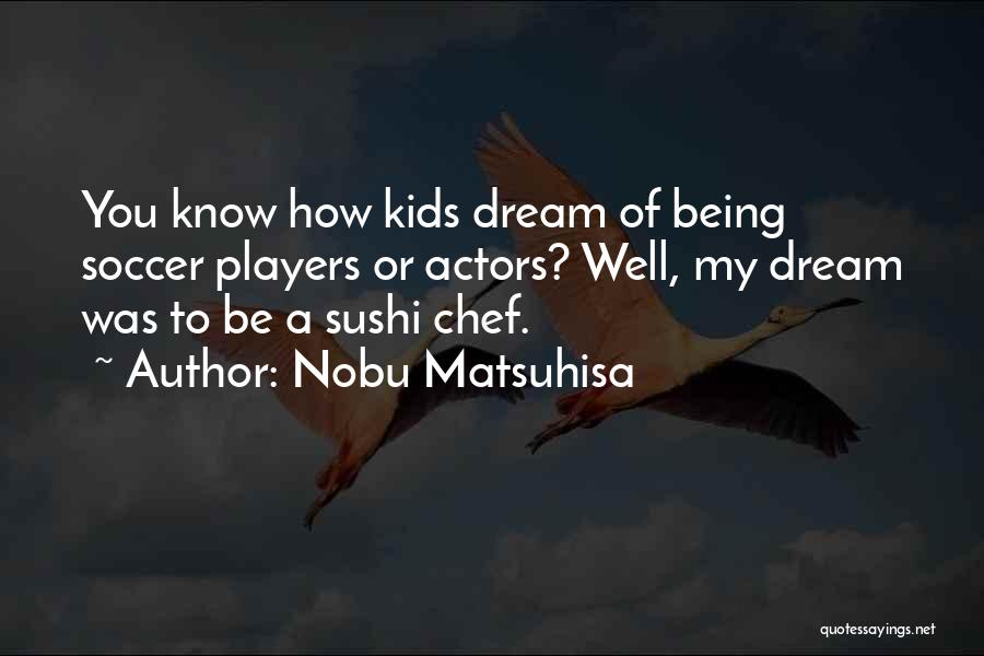 Nobu Matsuhisa Quotes: You Know How Kids Dream Of Being Soccer Players Or Actors? Well, My Dream Was To Be A Sushi Chef.