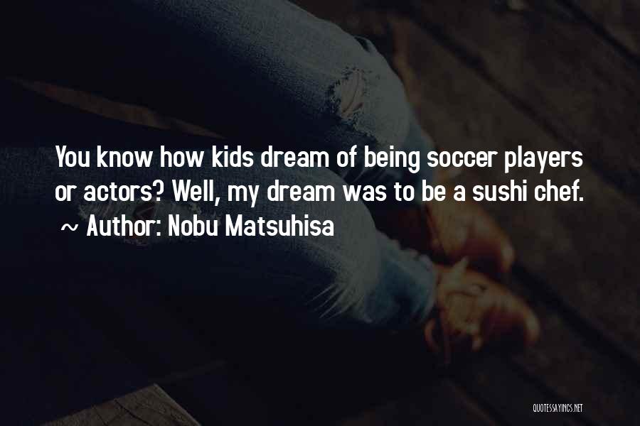 Nobu Matsuhisa Quotes: You Know How Kids Dream Of Being Soccer Players Or Actors? Well, My Dream Was To Be A Sushi Chef.