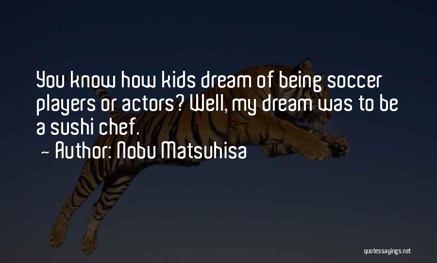 Nobu Matsuhisa Quotes: You Know How Kids Dream Of Being Soccer Players Or Actors? Well, My Dream Was To Be A Sushi Chef.