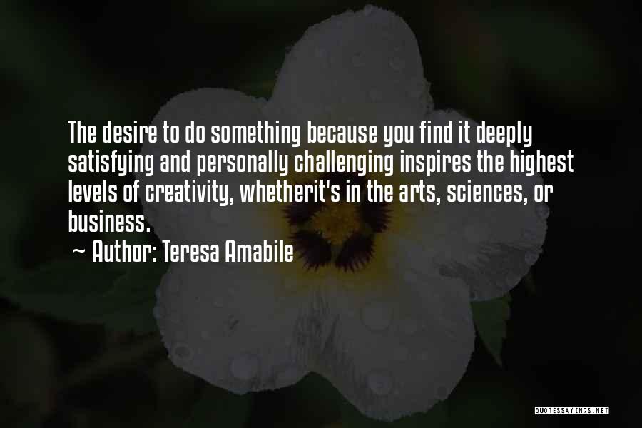 Teresa Amabile Quotes: The Desire To Do Something Because You Find It Deeply Satisfying And Personally Challenging Inspires The Highest Levels Of Creativity,