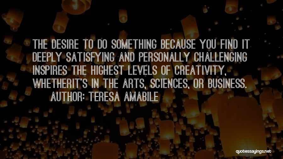 Teresa Amabile Quotes: The Desire To Do Something Because You Find It Deeply Satisfying And Personally Challenging Inspires The Highest Levels Of Creativity,