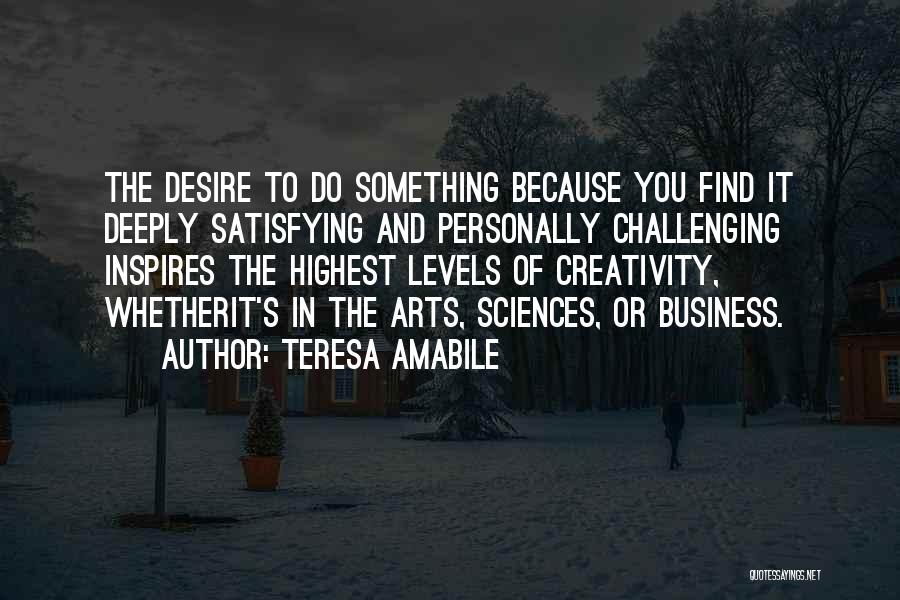 Teresa Amabile Quotes: The Desire To Do Something Because You Find It Deeply Satisfying And Personally Challenging Inspires The Highest Levels Of Creativity,