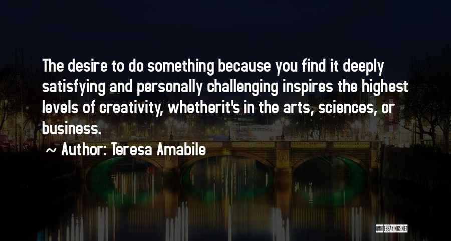 Teresa Amabile Quotes: The Desire To Do Something Because You Find It Deeply Satisfying And Personally Challenging Inspires The Highest Levels Of Creativity,